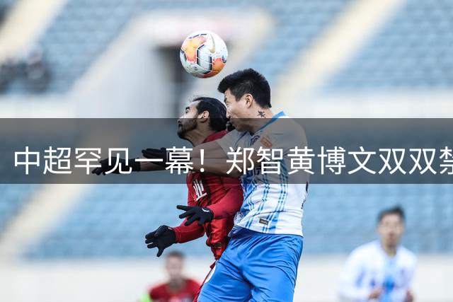中超罕见一幕！郑智黄博文双双禁赛 西海岸教练席上演"空城计