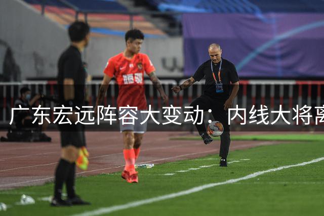 广东宏远阵容大变动：内线大将离队 新外教安家东莞 三人成功续约