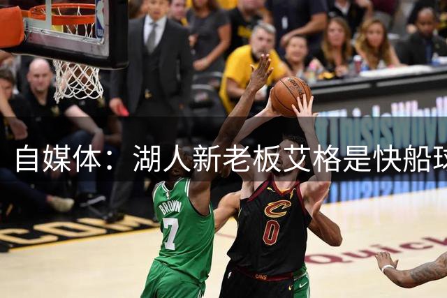 自媒体：湖人新老板艾格是快船球迷 2017年以来一直密切关注快船