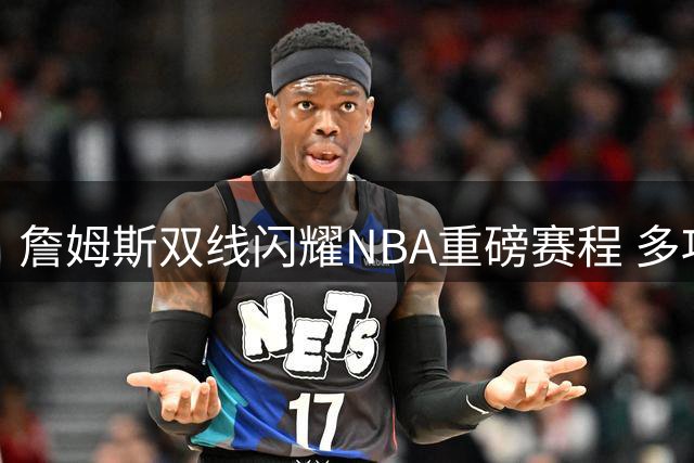 詹姆斯双线闪耀NBA重磅赛程 多项历史纪录被刷新