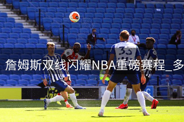 詹姆斯双线闪耀NBA重磅赛程 多项历史纪录被刷新