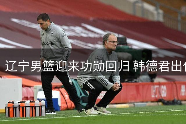 辽宁男篮迎来功勋回归 韩德君出任双要职重振球队